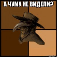 а чуму не видели? 