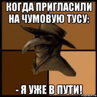 когда пригласили на чумовую тусу: - я уже в пути!