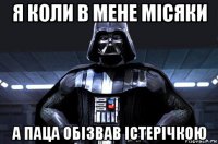 я коли в мене місяки а паца обізвав істерічкою