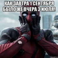 как завтра 1 сентября было же вчера 3 июля! 