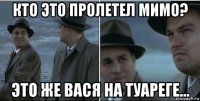 кто это пролетел мимо? это же вася на туареге...