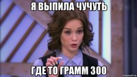 я выпила чучуть где то грамм 300