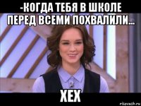 -когда тебя в школе перед всеми похвалили... хех