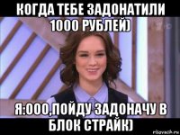 когда тебе задонатили 1000 рублей) я:ооо,пойду задоначу в блок страйк)