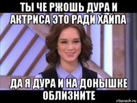 ты че ржошь дура и актриса это ради хайпа да я дура и на донышке облизните