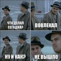 что делал сегодня? вовлекал ну и как? не вышло