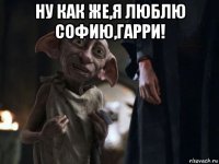 ну как же,я люблю софию,гарри! 