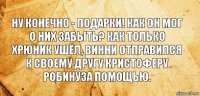 Ну конечно - подарки! Как он мог о них забыть? Как только Хрюник ушёл, Винни отправился к своему другу Кристоферу Робинуза помощью.