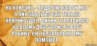 Ну конечно - подарки! Как он мог о них забыть? Как только Хрюник ушёл, Винни отправился к своему другу Кристоферу Робину. Он обязательно ему поможет.