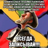 появилась идея! продумал реализацию, оценил риски, представил перспективы, продумал финансирование..отвлёкся, по обедал с товарищами.. забыл.. всегда записывай!!!