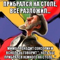 прибрался на столе, всё разложил... мимо проходит сенсорик и вскользь говорит ".. хоть бы прибрался немного на столе..."