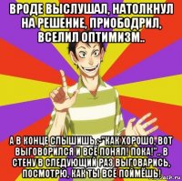 вроде выслушал, натолкнул на решение, приободрил, вселил оптимизм.. а в конце слышишь :-"как хорошо, вот выговорился и всё понял! пока!".. в стену в следующий раз выговарись, посмотрю, как ты всё поймёшь!