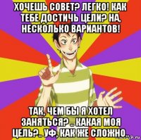 хочешь совет? легко! как тебе достичь цели? на, несколько вариантов! так, чем бы я хотел заняться? .. какая моя цель?.. уф, как же сложно..