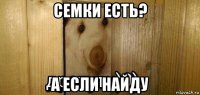 семки есть? а если найду