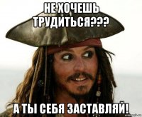 не хочешь трудиться??? а ты себя заставляй!