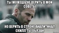 ты можешь не верить в мои советы но верить в стронг аналитикал скилл ты обязан