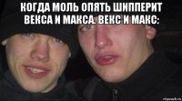 когда моль опять шипперит векса и макса. векс и макс: 