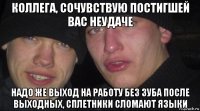 коллега, сочувствую постигшей вас неудаче надо же выход на работу без зуба после выходных, сплетники сломают языки