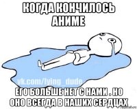 когда кончилось аниме его больше нет с нами . но оно всегда в наших сердцах