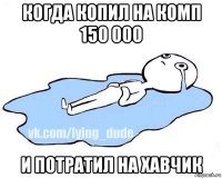 когда копил на комп 150 000 и потратил на хавчик