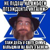 не підеш на вибоги пгезидента укгаїни? таки десь у світі сумує вальцман на пагу з бенею