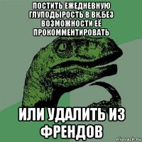 постить ежедневную глуподырость в вк,без возможности её прокомментировать или удалить из френдов