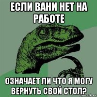 если вани нет на работе означает ли что я могу вернуть свой стол?