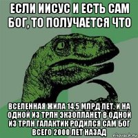 если иисус и есть сам бог, то получается что вселенная жила 14,5 млрд лет, и на одной из трлн экзопланет в одной из трлн галактик родился сам бог всего 2000 лет назад