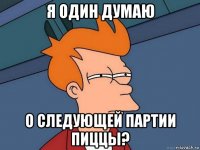 я один думаю о следующей партии пиццы?