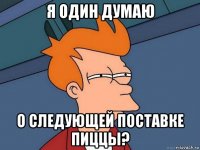 я один думаю о следующей поставке пиццы?