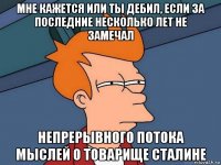 мне кажется или ты дебил, если за последние несколько лет не замечал непрерывного потока мыслей о товарище сталине