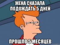 жена сказала подождать 5 дней прошло 5 месяцев