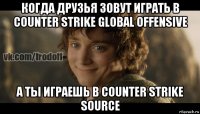 когда друзья зовут играть в counter strike global offensive а ты играешь в counter strike source