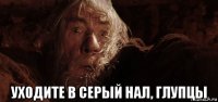  уходите в серый нал, глупцы