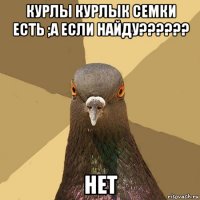 курлы курлык семки есть ;а если найду?????? нет