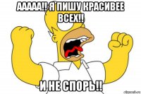 ааааа!! я пишу красивее всех!! и не спорь!!