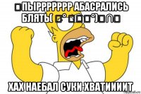 ￼пыррррррр абасрались блять( ͝° ͜ʖ͡°)╭∩╮ хах наебал суки хватиииит