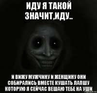 иду я такой значит,иду.. и вижу мужчину и женщину они собирались вместе кушать лапшу которую я сейчас вешаю тебе на уши