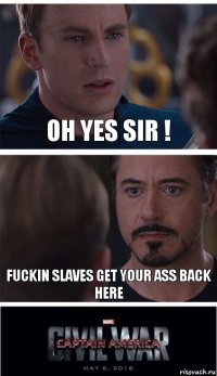 OH YES SIR ! Fuckin slaves get your ass back here