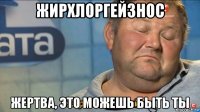 жирхлоргейзнос жертва, это можешь быть ты