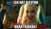 130 кат в сутки айда гадидь!