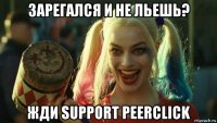 зарегался и не льешь? жди support peerclick