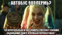 автобус 98т пермь? "он нелегальный, и пассажиры рискуют своими задницами! дайте я прибью перевозчика!"