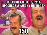 ого какя у тебя подруга красивая. а какой у нее рост? 150