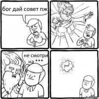 бог дай совет пж не смотри на ***