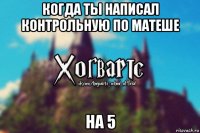 когда ты написал контрольную по матеше на 5