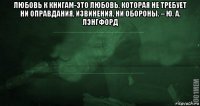 любовь к книгам-это любовь, которая не требует ни оправдания, извинения, ни обороны. – ю. а. лэнгфорд 