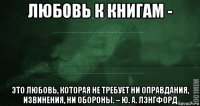 любовь к книгам - это любовь, которая не требует ни оправдания, извинения, ни обороны. – ю. а. лэнгфорд