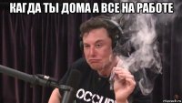 кагда ты дома а все на работе 