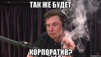 так же будет корпоратив?